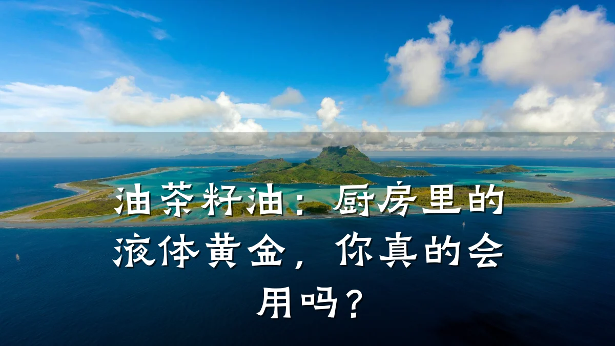 油茶籽油：厨房里的液体黄金，你真的会用吗？