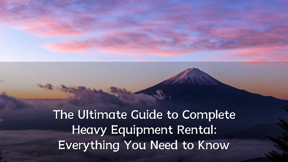 The Ultimate Guide to Complete Heavy Equipment Rental: Everything You Need to Know