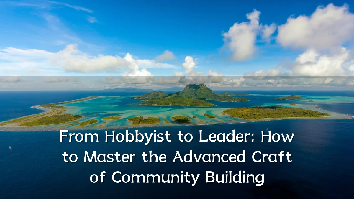 From Hobbyist to Leader: How to Master the Advanced Craft of Community Building