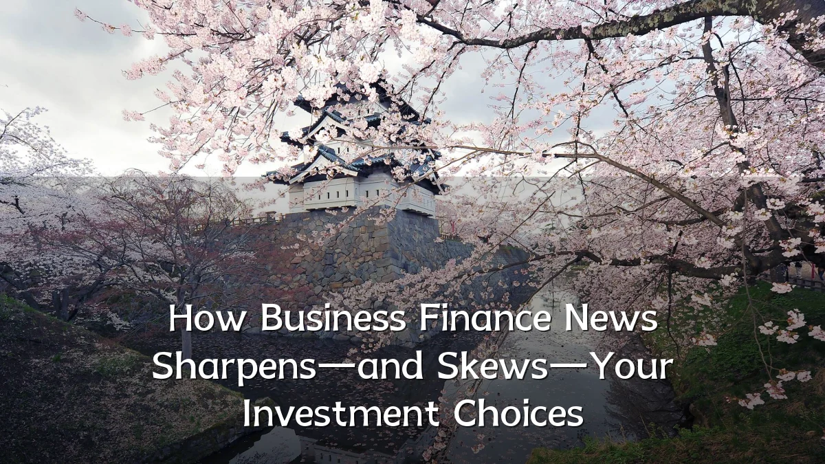 How Business Finance News Sharpens—and Skews—Your Investment Choices