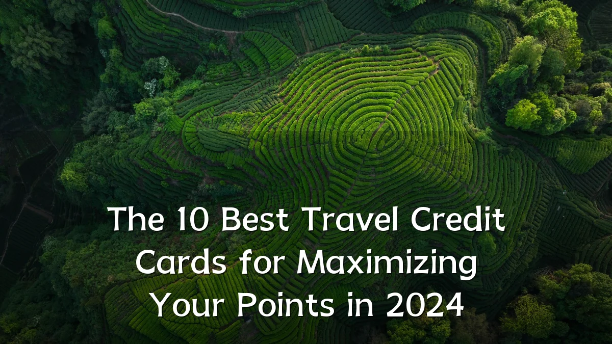 The 10 Best Travel Credit Cards for Maximizing Your Points in 2024