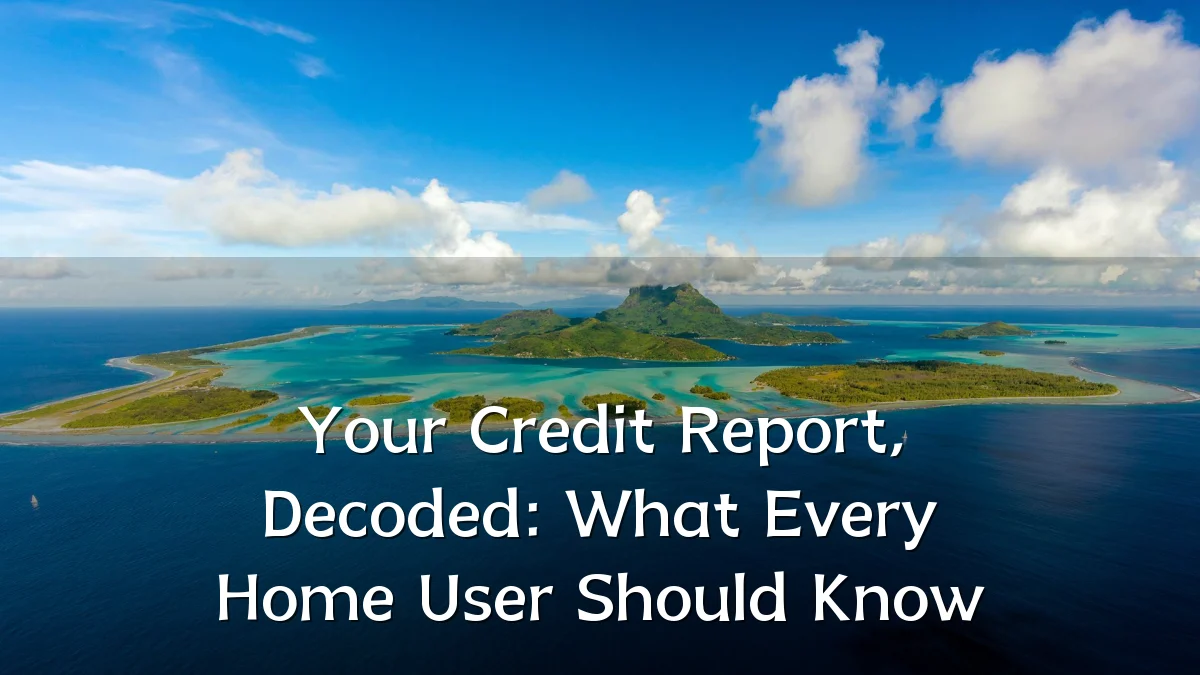 Your Credit Report, Decoded: What Every Home User Should Know